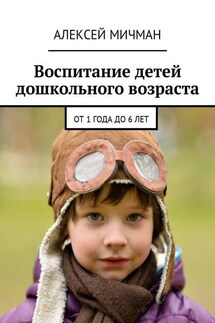 Воспитание детей дошкольного возраста. От 1 года до 6 лет - Алексей Мичман