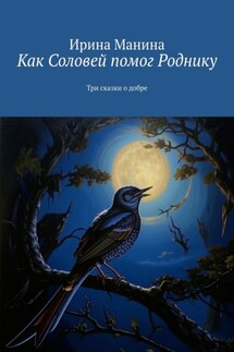 Как Соловей помог Роднику. Три сказки о добре - Ирина Манина