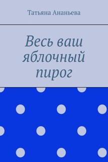 Весь ваш яблочный пирог - Татьяна Ананьева