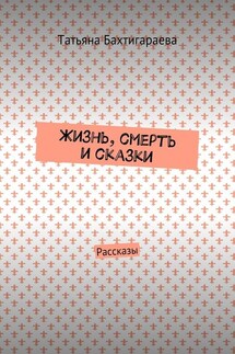 Жизнь, смерть и сказки. Рассказы - Татьяна Бахтигараева