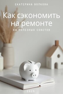 Как сэкономить на ремонте. 68 полезных советов - Екатерина Волкова