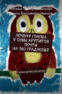 Почему голова у совы крутится почти на 360 градусов? Сказки детей для детей - Наталья Павловна Иванкова, Никита Ярославович Иванков