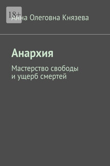 Анархия. Мастерство свободы и ущерб смертей - Анна Князева