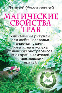 Магические свойства трав. Уникальные ритуалы для любви, здоровья, богатства и успеха от великих экстрасенсов, знахарей, целителей и кремлевских врачей - Андрей Романовский