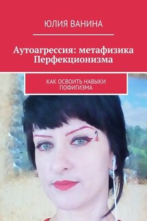 Аутоагрессия: метафизика Перфекционизма. Как освоить навыки пофигизма - Юлия Ванина