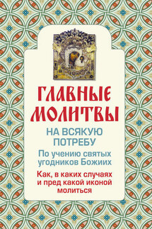 Главные молитвы на всякую потребу. По учению святых угодников Божиих. Как и в каких случаях молиться - Ольга Глаголева