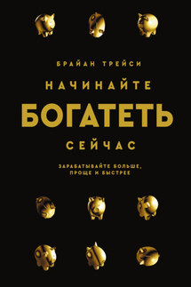 Начинайте богатеть сейчас. Зарабатывайте больше, проще и быстрее - Брайан Трейси
