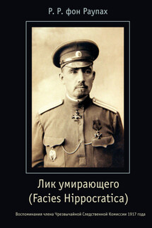 Лик умирающего (Facies Hippocratica). Воспоминания члена Чрезвычайной Следственной Комиссии 1917 года - Роман фон Раупах
