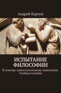Испытание философии. В помощь самостоятельному мышлению. Учебное пособие - Андрей Карпов