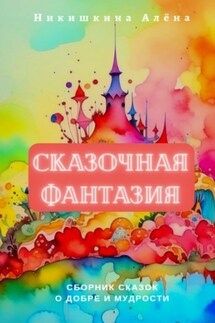 Сказочная фантазия. Сборник сказок о добре и мудрости - Алена Никишкина