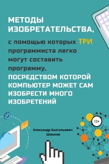 Методы изобретательства, с помощью которых три программиста легко могут составить программу, посредством которой компьютер может сам изобрести много изобретений - Александр Шмонов