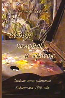 Вблизи холстов и красок. Дневник жены художника. Январь – июнь 1996 года - Людмила Доброва
