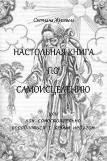 Настольная книга по самоисцелению. Или как самостоятельно справляться с любым недугом - Светлана Журавель