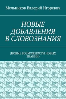 НОВЫЕ ДОБАВЛЕНИЯ В СЛОВОЗНАНИЯ. (НОВЫЕ ВОЗМОЖНОСТИ НОВЫХ ЗНАНИЙ) - Валерий Мельников