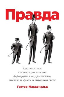 Правда. Как политики, корпорации и медиа формируют нашу реальность, выставляя факты в выгодном свете - Гектор Макдональд