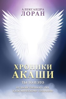 Хроники Акаши. Ты то и это. От двойственного ума к космическому сознанию - Александра Лоран