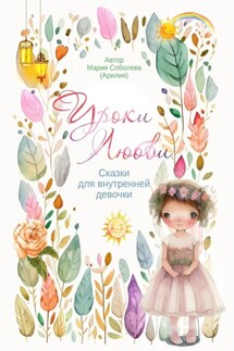 Уроки Любви. Сказки для внутренней девочки - Мария Соболева