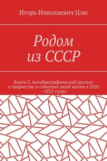 Родом из СССР. Книга 3. Автобиографический рассказ о творчестве и событиях моей жизни в 2020—2021 годах - Игорь Цзю