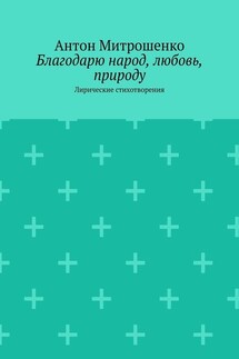 Благодарю народ, любовь, природу. Лирические стихотворения - Антон Митрошенко