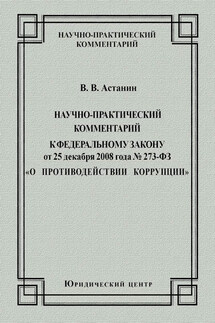 Научно-практический комментарий к Федеральному закону от 25 декабря 2008 года №273-ФЗ «О противодействии коррупции» - Виктор Астанин