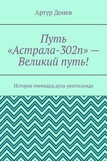 Путь «Астрала-302п» – Великий путь! История очевидца духа-рептилоида - Артур Донев