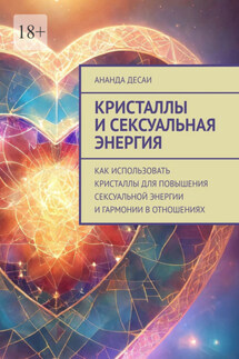 Кристаллы и сексуальная энергия. Как использовать кристаллы для повышения сексуальной энергии и гармонии в отношениях - Ананда Десаи