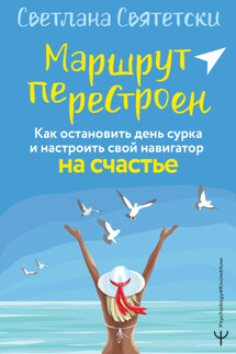 Маршрут перестроен. Как остановить день сурка и настроить свой навигатор на счастье - Светлана Святетски