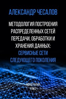 Методология построения распределенных сетей передачи, обработки и хранения данных: сервисные сети следующего поколения. Монография. Том 2 - Александр Чесалов