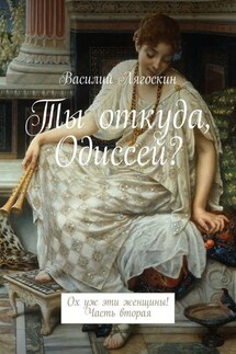 Ты откуда, Одиссей? Ох уж эти женщины! Часть вторая - Василий Лягоскин
