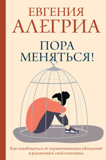 Пора меняться! Как освободиться от ограничивающих убеждений и реализовать свой потенциал - Евгения Алегриа