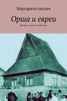 Орша и евреи. История, холокост, наши дни - Маргарита Акулич