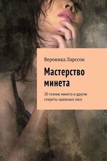 Мастерство минета. 20 техник минета и другие секреты оральных ласк - Вероника Ларссон