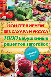Консервируем без сахара и уксуса. 1000 бабушкиных рецептов заготовок - Елена Кара