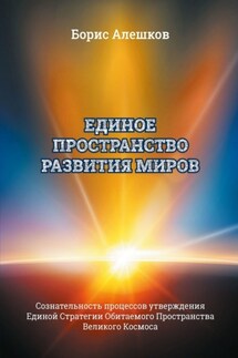Единое пространство развития миров. Сознательность процессов утверждения Единой Стратегии Обитаемого Пространства Великого Космоса - Б. Алешков