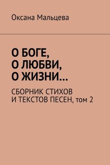О Боге, о любви, о жизни… Сборник стихов и текстов песен. Том 2 - Оксана Мальцева