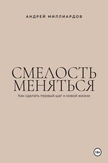 Смелость меняться. Как сделать первый шаг к новой жизни - Андрей Миллиардов