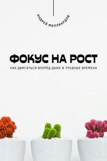 Фокус на рост. Как двигаться вперёд даже в трудные времена - Андрей Миллиардов