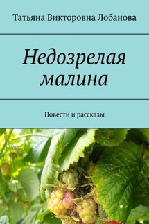 Недозрелая малина. Повести и рассказы - Татьяна Лобанова