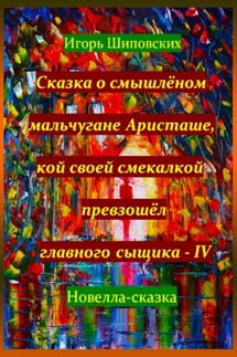 Сказка о смышлёном мальчугане Аристаше, кой своей смекалкой превзошёл главного сыщика – IV - Игорь Шиповских