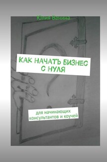 Как начать бизнес с нуля. Для начинающих консультантов и коучей - Юлия Ванина
