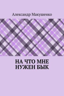 На что мне нужен бык - Александр Макушенко