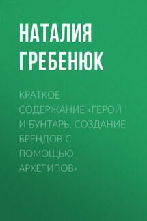 Краткое содержание «Герой и Бунтарь. Создание брендов с помощью архетипов» - Наталия Гребенюк