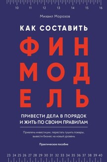 Как составить финмодель, привести дела в порядок и жить по своим правилам. Привлечь инвестиции, перестать тушить пожары, вывести бизнес на новый уровень - Михаил Морозов