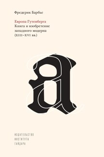 Европа Гутенберга. Книга и изобретение западного модерна (XIII–XVI вв.) - Фредерик Барбье