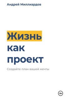 Жизнь как проект. Создайте план вашей мечты - Андрей Миллиардов