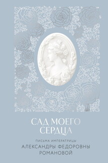 Сад моего сердца. Письма императрицы Александры Федоровны Романовой - Александра Фёдоровна Романова, Александра Маслова
