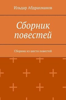Сборник повестей. Сборник из шести повестей - Ильдар Абдрахманов