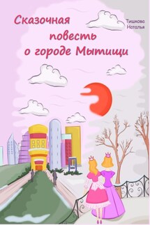 Сказочная повесть о городе Мытищи. Сказка о городе моего детства - Наталья Тишкова