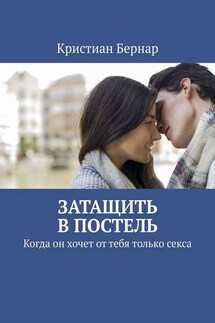 Затащить в постель. Когда он хочет от тебя только секса - Кристиан Бернар