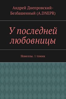 У последней любовницы. Новеллы. 1 томик - Андрей Днепровский-Безбашенный (A.DNEPR)